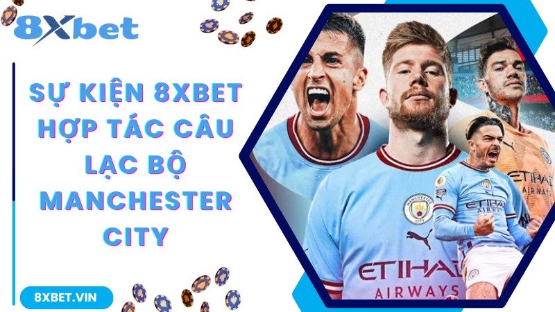 Thông Báo Chính Thức 8Xbet Hợp Tác Câu Lạc bộ Manchester City 2 Sự kiện 8Xbet hợp tác câu lạc bộ Manchester City